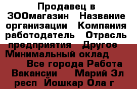 Продавец в ЗООмагазин › Название организации ­ Компания-работодатель › Отрасль предприятия ­ Другое › Минимальный оклад ­ 15 000 - Все города Работа » Вакансии   . Марий Эл респ.,Йошкар-Ола г.